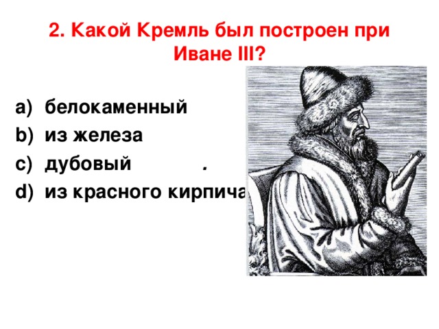 2. Какой Кремль был построен при Иване III?  белокаменный                        из железа дубовый             .               из красного кирпича 
