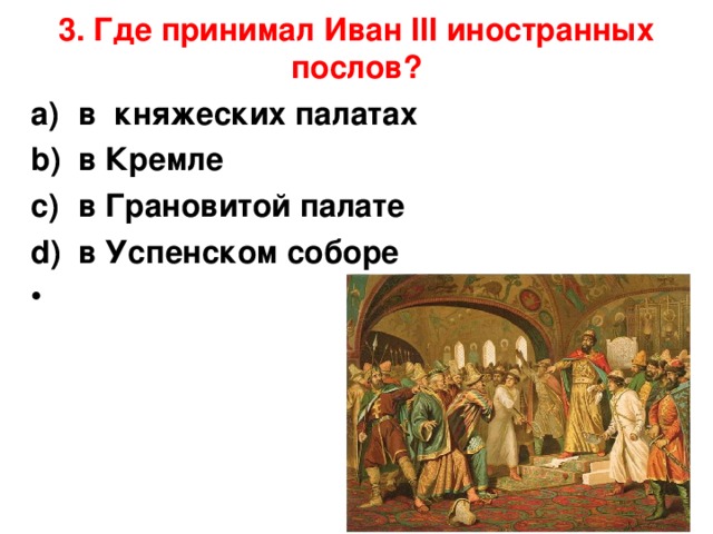 3. Где принимал Иван III иностранных послов?   в княжеских палатах             в Кремле в Грановитой палате           в Успенском соборе    