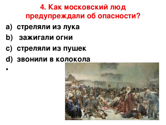 4. Как московский люд предупреждали об опасности?   стреляли из лука                 зажигали огни стреляли из пушек             звонили в колокола     