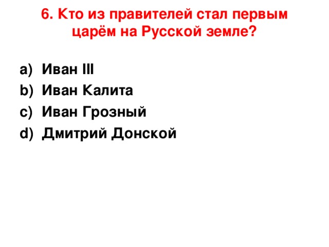 6. Кто из правителей стал первым царём на Русской земле?   Иван III                                Иван Калита Иван Грозный                      Дмитрий Донской   