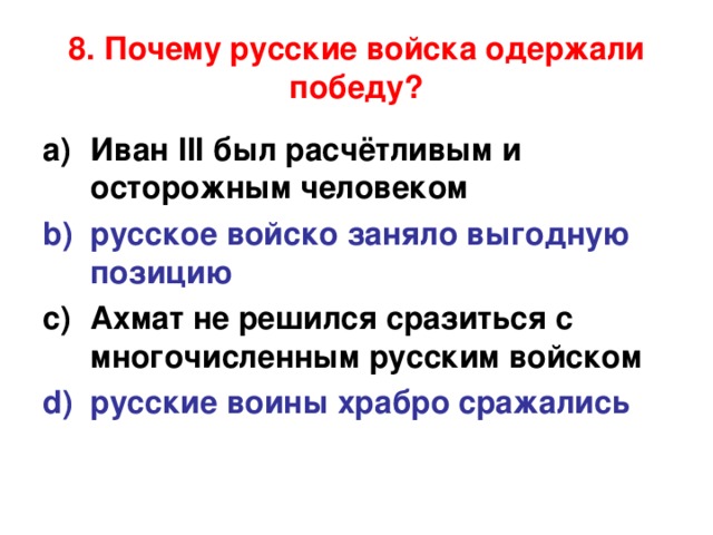 8. Почему русские войска одержали победу? Иван III был расчётливым и осторожным человеком русское войско заняло выгодную позицию Ахмат не решился сразиться с многочисленным русским войском русские воины храбро сражались  