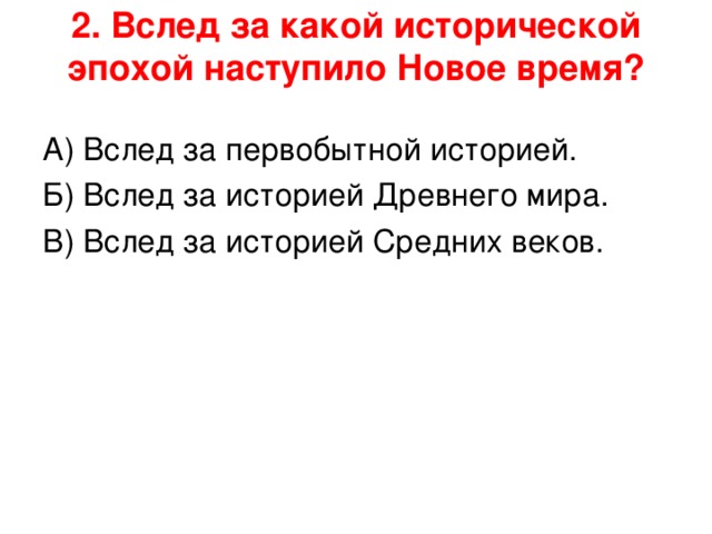 2. Вслед за какой исторической эпохой наступило Новое время?   А) Вслед за первобытной историей. Б) Вслед за историей Древнего мира. В) Вслед за историей Средних веков. 