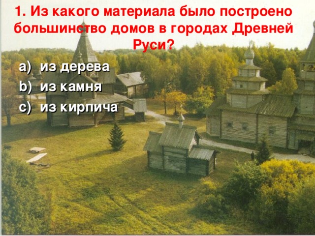 1. Из какого материала было построено большинство домов в городах Древней Руси?   из дерева из камня из кирпича 