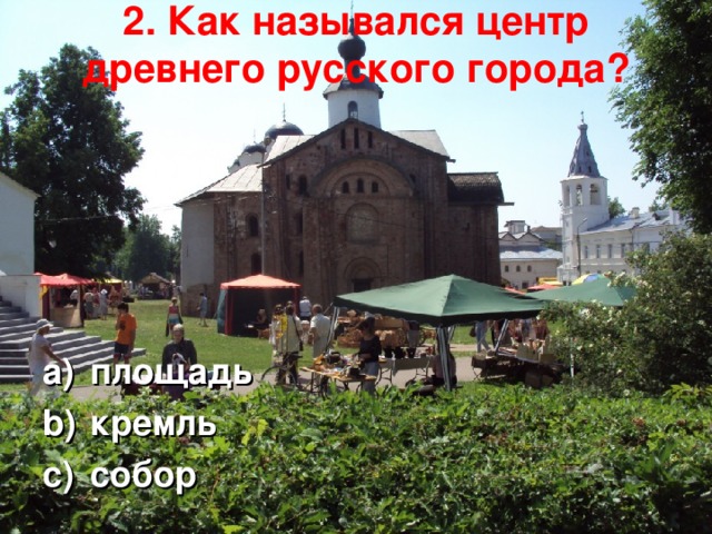 2. Как назывался центр древнего русского города?   площадь кремль собор  
