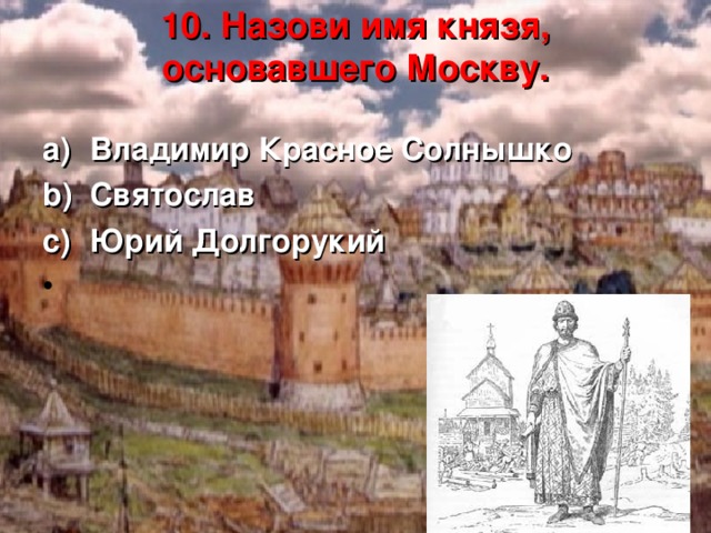 10. Назови имя князя, основавшего Москву.   Владимир Красное Солнышко Святослав Юрий Долгорукий   