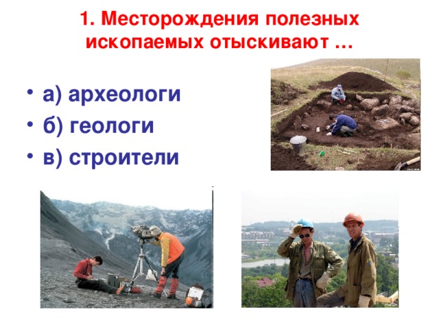 1. Месторождения полезных ископаемых отыскивают …   а) археологи б) геологи в) строители 