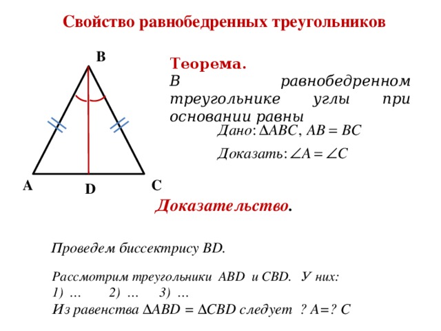Свойство равнобедренных треугольников В Теорема. В равнобедренном треугольнике углы при основании равны С А D Доказательство . Проведем биссектрису ВD. Рассмотрим треугольники ABD и CBD. У них: 1) … 2) … 3) … Из равенства ΔАВD = ΔCBD следует  ے  A= ے  C 