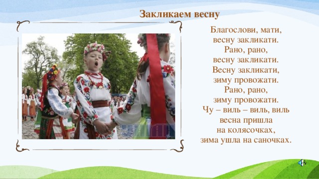 Закликаем весну Благослови, мати,  весну закликати.  Рано, рано,  весну закликати.  Весну закликати,  зиму провожати.  Рано, рано,  зиму провожати.  Чу – виль – виль, виль  весна пришла  на колясочках,  зима ушла на саночках. 