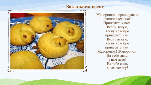 Закликаем весну Жаворонки, перепёлушки,  птички ласточки!  Прилетите к нам!  Весну ясную,  весну красную  принесите нам!  Весну ясную,  весну красную  принесите нам!  Жаворонок! Жаворонок!  На тебе зиму,  а нам лето!  На тебе сани,  а нам телегу! 
