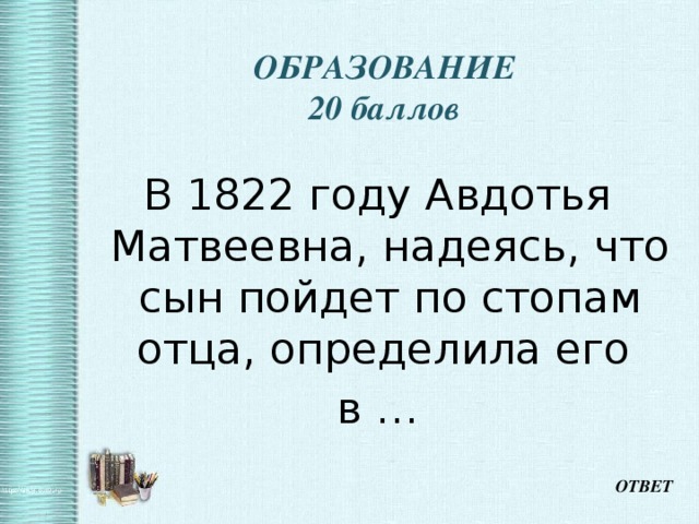   ОБРАЗОВАНИЕ  20 баллов В 1822 году Авдотья Матвеевна, надеясь, что сын пойдет по стопам отца, определила его в … ОТВЕТ 
