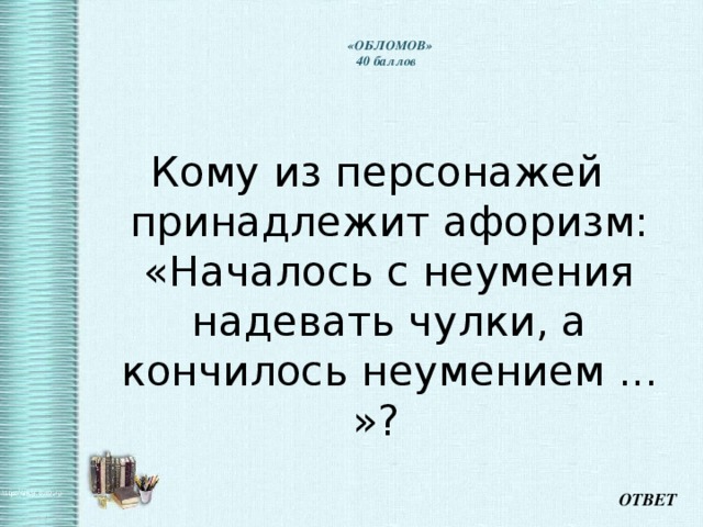    «ОБЛОМОВ»  40 баллов   Кому из персонажей принадлежит афоризм: «Началось с неумения надевать чулки, а кончилось неумением ... »? ОТВЕТ 