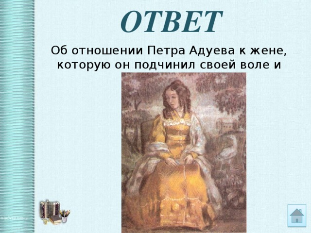 ОТВЕТ Об отношении Петра Адуева к жене, которую он подчинил своей воле и рассудку.  