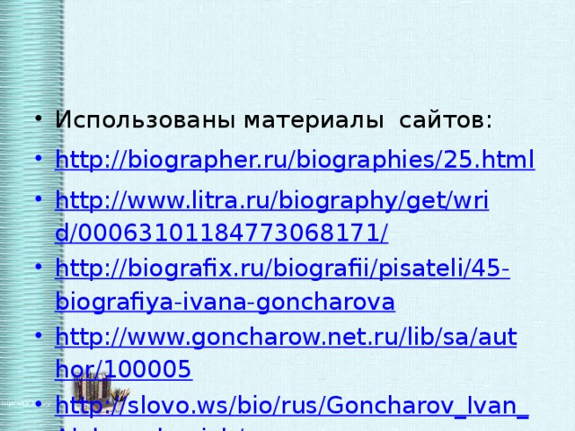 Использованы материалы сайтов: http://biographer.ru/biographies/25.html http://www.litra.ru/biography/get/wrid/00063101184773068171/ http://biografix.ru/biografii/pisateli/45-biografiya-ivana-goncharova http://www.goncharow.net.ru/lib/sa/author/100005 http://slovo.ws/bio/rus/Goncharov_Ivan_Aleksandrovich/ www. goncharov .spb.ru/pallada 