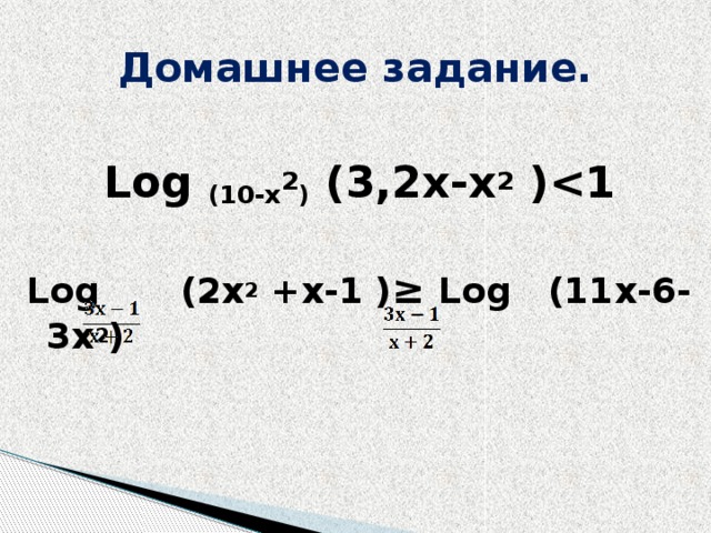 Домашнее задание. Log (10-x 2 ) (3,2x-x 2 )  Log  (2x 2 +x-1 ) ≥ Log (11x-6-3x 2 )   