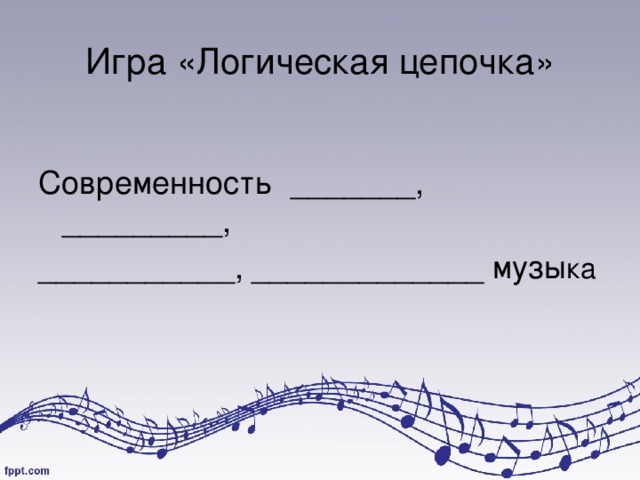 Игра «Логическая цепочка» Современность _______, _________, ___________, _____________ музы ка 