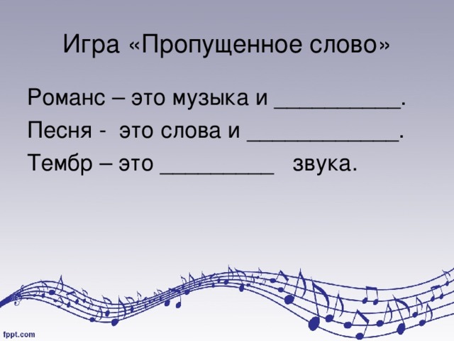 Игра «Пропущенное слово» Романс – это музыка и __________. Песня - это слова и ____________. Тембр – это _________ звука. 