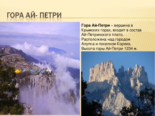 Гора Ай-Петри  – вершина в Крымских горах, входит в состав Ай-Петринского плато. Расположена над городом Алупка и поселком Кореиз. Высота горы Ай-Петри 1234 м. 