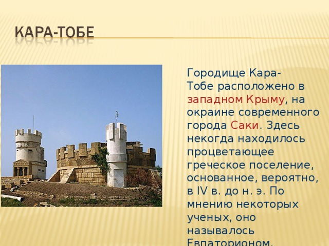 Городище Кара-Тобе расположено в  западном Крыму , на окраине современного города  Саки . Здесь некогда находилось процветающее греческое поселение, основанное, вероятно, в IV в. до н. э. По мнению некоторых ученых, оно называлось Евпаторионом.  