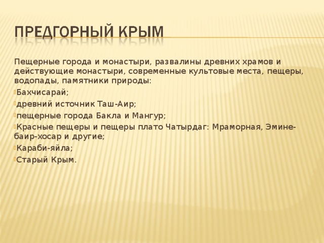 Пещерные города и монастыри, развалины древних храмов и действующие монастыри, современные культовые места, пещеры, водопады, памятники природы: Бахчисарай; древний источник Таш-Аир; пещерные города Бакла и Мангур; Красные пещеры и пещеры плато Чатырдаг: Мраморная, Эмине-баир-хосар и другие; Караби-яйла; Старый Крым.  