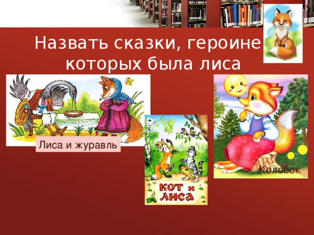 Назвать сказки, героиней которых была лиса Лиса и журавль Колобок