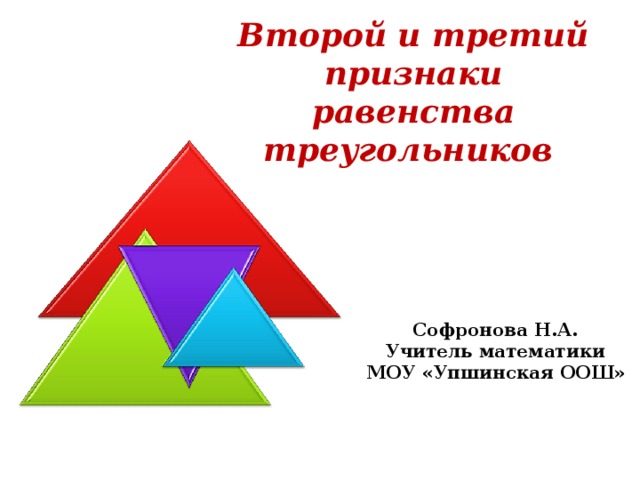 Второй и третий признаки равенства треугольников  Софронова Н.А. Учитель математики МОУ «Упшинская ООШ» 