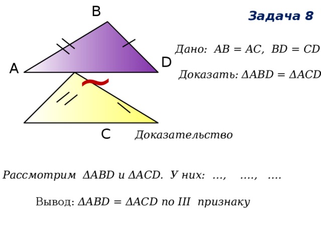 В ~ Задача 8 Дано: AВ = AC, BD = CD   Доказать: ΔABD = ΔACD D А С Доказательство Рассмотрим ΔABD и ΔACD. У них: …, …., …. Вывод: ΔABD = ΔACD по III признаку 