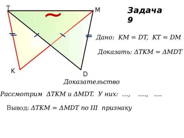 ~ T M Задача 9 Дано: KM = DT, KT = DM   Доказать: ΔTKM = ΔMDT K D Доказательство Рассмотрим ΔTKM и ΔMDT. У них: …, …., …. Вывод: ΔTKM = ΔMDT по III признаку 