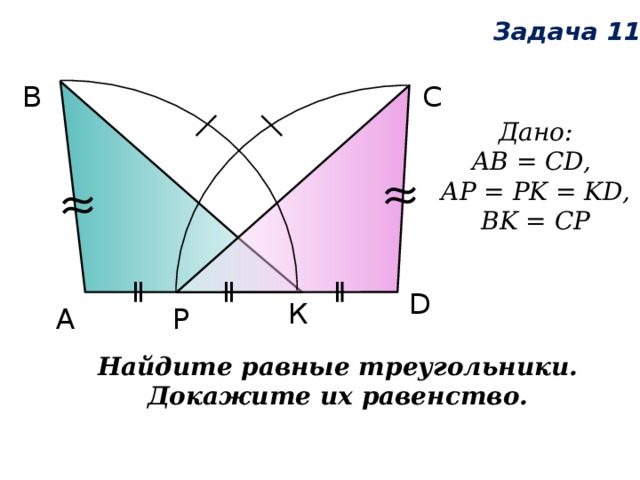 Задача 11 С В Дано:  AB = CD, AP = PK = KD, BK = CP D К А Р Найдите равные треугольники. Докажите их равенство. 