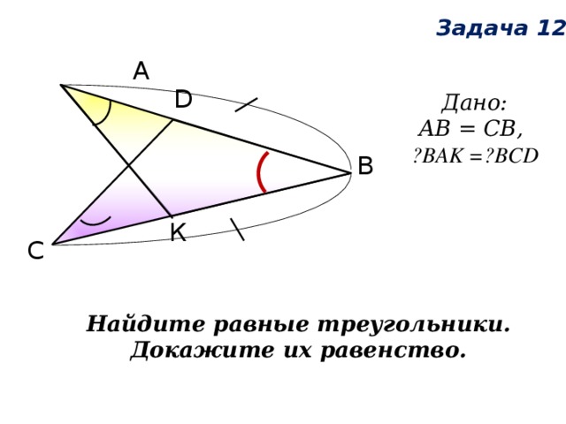 Задача 12 А D Дано:  AB = CB, ے BAK = ے BCD В К С Найдите равные треугольники. Докажите их равенство. 