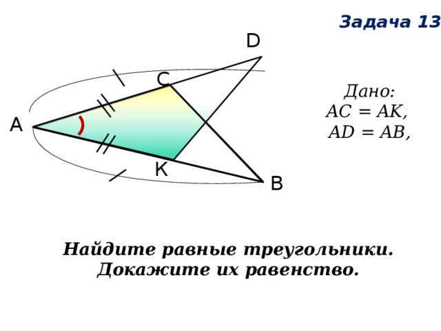 Задача 13 D С Дано:  AC = AK, AD = AB, А К В Найдите равные треугольники. Докажите их равенство. 