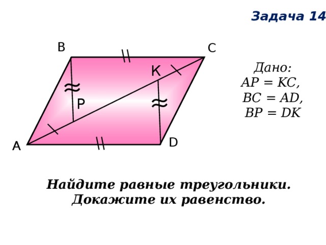 Задача 14 В С Дано:  AP = KC, BC = AD, BP = DK К Р D А Найдите равные треугольники. Докажите их равенство. 