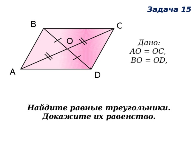 Задача 15 В С О Дано:  AO = OC, BO = OD, А D Найдите равные треугольники. Докажите их равенство. 