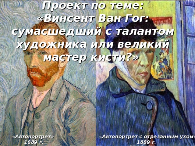 Проект по теме:  «Винсент Ван Гог: сумасшедший с талантом художника или великий мастер кисти?»   « Автопортрет с отрезанным ухом» «Автопортрет» 1889 г. 1889 г.  