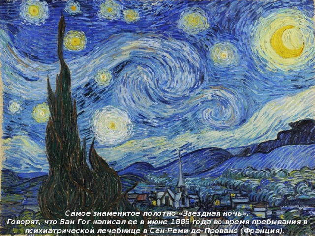 Самое знаменитое полотно «Звездная ночь».  Говорят, что Ван Гог написал ее в июне 1889 года во время пребывания в психиатрической лечебнице в Сен-Реми-де-Прованс (Франция).  