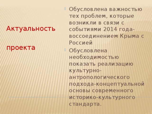 Обусловлена важностью тех проблем, которые возникли в связи с событиями 2014 года-воссоединением Крыма с Россией Обусловлена необходимостью показать реализацию культурно-антропологического подхода-концептуальной основы современного историко-культурного стандарта. Актуальность проекта 