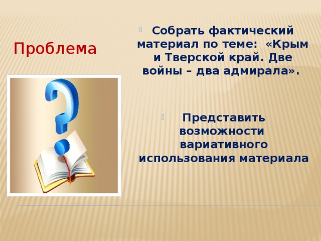 Проблема Собрать фактический материал по теме: «Крым и Тверской край. Две войны – два адмирала».   Представить возможности вариативного использования материала  