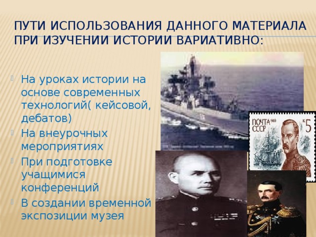 Пути использования данного материала при изучении истории вариативно: На уроках истории на основе современных технологий( кейсовой, дебатов) На внеурочных мероприятиях При подготовке учащимися конференций В создании временной экспозиции музея 