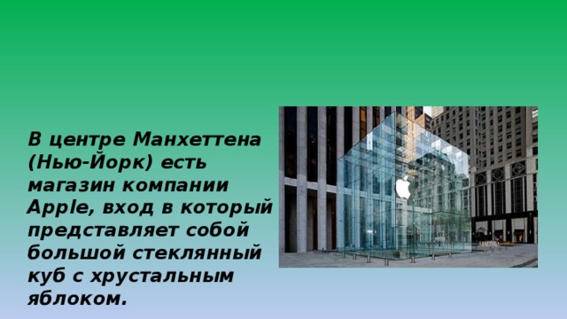 В центре Манхеттена (Нью-Йорк) есть магазин компании Apple, вход в который представляет собой большой стеклянный куб с хрустальным яблоком. 