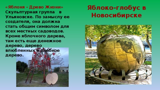 Яблоко-глобус в Новосибирске «Яблоня - Древо Жизни» Скульптурная группа в Ульяновске. По замыслу ее создателя, она должна стать общим символом для всех местных садоводов. Кроме яблочного дерева, там есть еще денежное дерево, дерево влюбленных и хлебное дерево. 