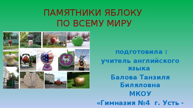 ПАМЯТНИКИ ЯБЛОКУ  ПО ВСЕМУ МИРУ  подготовила : учитель английского языка Балова Танзиля Биляловна  МКОУ «Гимназия №4 г. Усть - Джегуты 