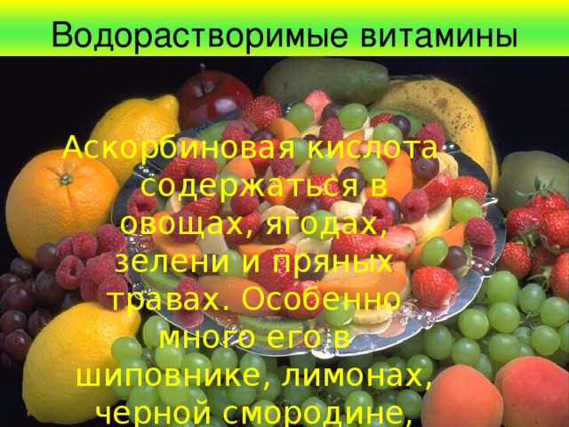 Водорастворимые витамины Аскорбиновая кислота  содержаться в овощах, ягодах, зелени и пряных травах. Особенно много его в шиповнике, лимонах, черной смородине, капусте. 