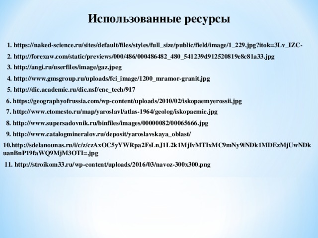 Использованные ресурсы 1. https://naked - science.ru/sites/default/files/styles/full_size/public/field/image/1_229.jpg?itok=3Lv_IZC- 2. http://forexaw.com/static/previews/000/486/000486482_480_541239d912520819e8c81a33.jpg 3. http://angi.ru/userfiles/image/gaz.jpeg 4. http://www.gmsgroup.ru/uploads/fci_image/1200_mramor-granit.jpg 5. http://dic.academic.ru/dic.nsf/enc_tech/917 6. https://geographyofrussia.com/wp-content/uploads/2010/02/iskopaemyerossii.jpg 7. http://www.etomesto.ru/map/yaroslavl/atlas-1964/geolog/iskopaemie.jpg 8. http://www.supersadovnik.ru/binfiles/images/00000082/00065666.jpg 9. http://www.catalogmineralov.ru/deposit/yaroslavskaya_oblast/ 10. http://sdelanounas.ru/i/c/z/czAxOC5yYWRpa2FsLnJ1L2k1MjIvMTIxMC9mNy9iNDk1MDEzMjUwNDkuanBnP19faWQ9MjM3OTI=.jpg 11. http://stroikom33.ru/wp-content/uploads/2016/03/navoz-300x300.png 