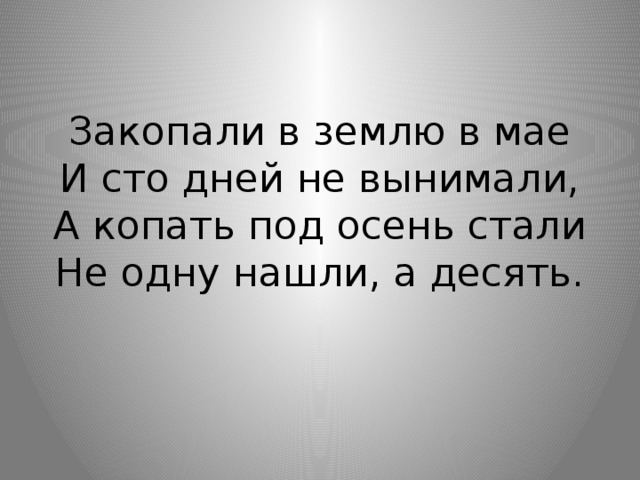 Закопали в землю в мае  И сто дней не вынимали,  А копать под осень стали  Не одну нашли, а десять. 