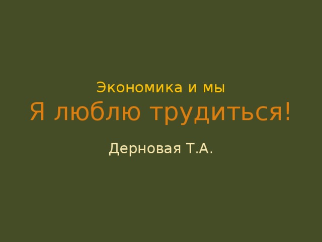 Экономика и мы  Я люблю трудиться! Дерновая Т.А. 