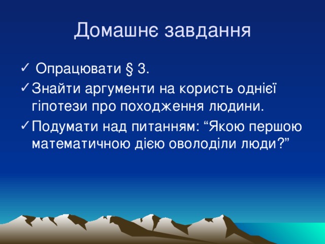 Домашнє завдання  Опрацювати § 3. Знайти аргументи на користь однієї гіпотези про походження людини. Подумати над питанням: “Якою першою математичною дією оволоділи люди?” 