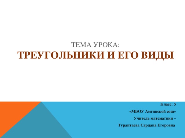 Тема урока:  Треугольники и его виды  Класс: 5  «МБОУ Амгинской сош»  Учитель математики – Турантаева Сардана Егоровна 