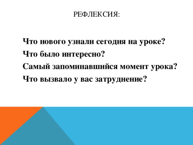 Рефлексия: Что нового узнали сегодня на уроке? Что было интересно? Самый запоминавшийся момент урока? Что вызвало у вас затруднение? 