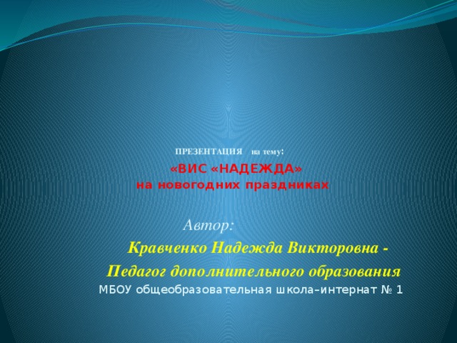      ПРЕЗЕНТАЦИЯ на тему :   «ВИС «НАДЕЖДА»  на новогодних праздниках   Автор:  Кравченко Надежда Викторовна -  Педагог дополнительного образования МБОУ общеобразовательная школа–интернат № 1 