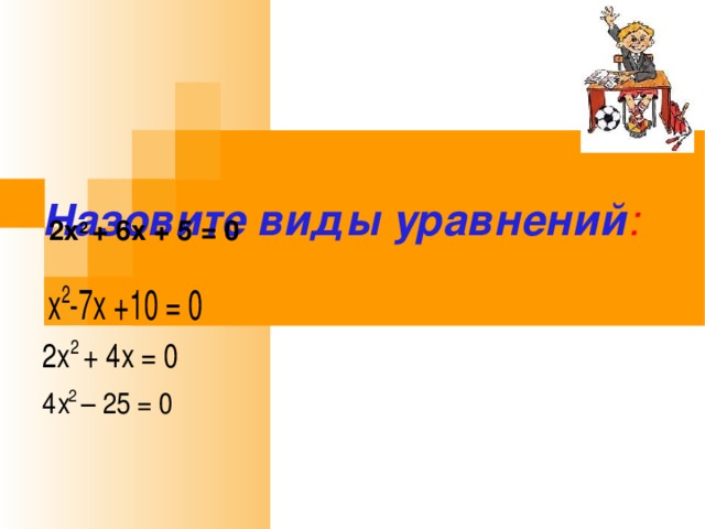   Назовите виды уравнений : 2 x 2 + 6 x + 5 = 0  x 2 -7 x +10 = 0 2 x 2 + 4 x = 0 4 x 2 – 25 = 0 