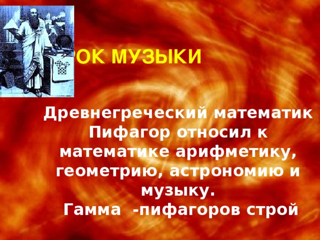 УРОК МУЗЫКИ Древнегреческий математик Пифагор относил к математике арифметику, геометрию, астрономию и музыку.  Гамма -пифагоров строй